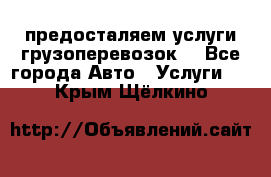 предосталяем услуги грузоперевозок  - Все города Авто » Услуги   . Крым,Щёлкино